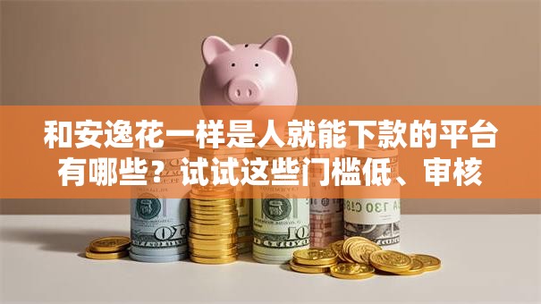 和安逸花一样是人就能下款的平台有哪些？试试这些门槛低、审核快的口子