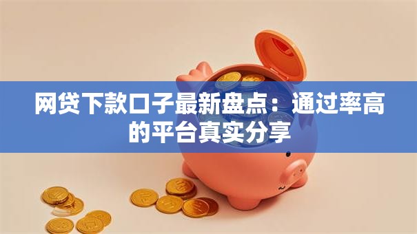 网贷下款口子最新盘点：通过率高的平台真实分享