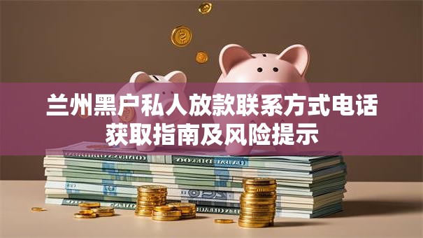 兰州黑户私人放款联系方式电话获取指南及风险提示