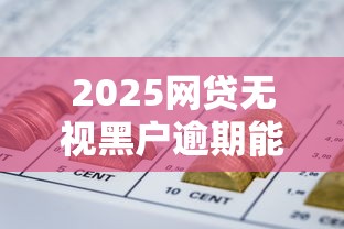 2025网贷无视黑户逾期能下款吗？最新政策解读