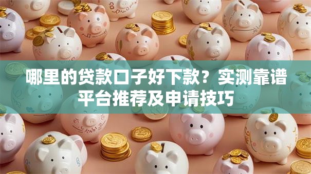 哪里的贷款口子好下款？实测靠谱平台推荐及申请技巧