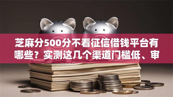 芝麻分500分不看征信借钱平台有哪些？实测这几个渠道门槛低、审核快