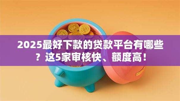 2025最好下款的贷款平台有哪些？这5家审核快、额度高！