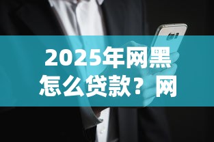 2025年网黑怎么贷款？网贷黑名单用户申请全攻略