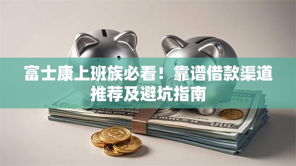 富士康上班族必看！靠谱借款渠道推荐及避坑指南
