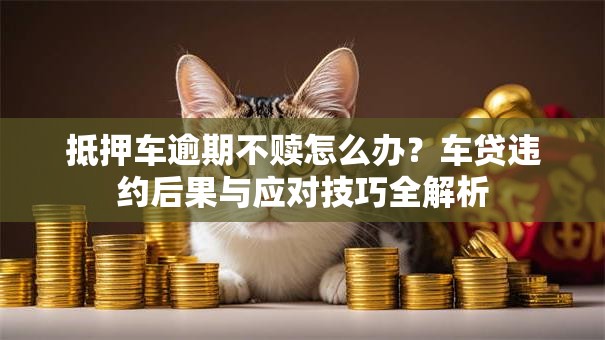抵押车逾期不赎怎么办？车贷违约后果与应对技巧全解析