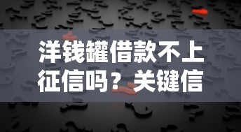 洋钱罐借款不上征信吗？关键信息深度解析