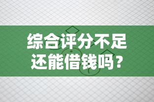 综合评分不足还能借钱吗？这几招教你找到靠谱渠道