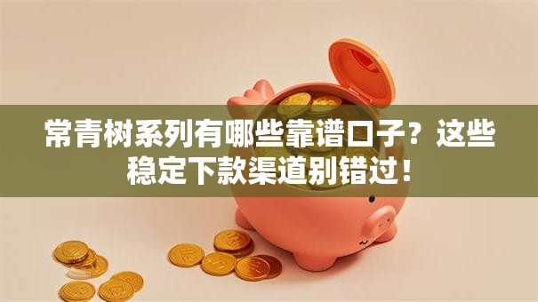 常青树系列有哪些靠谱口子？这些稳定下款渠道别错过！