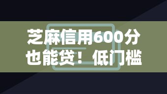 芝麻信用600分也能贷！低门槛小额贷款方案全解析