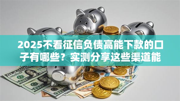 2025不看征信负债高能下款的口子有哪些？实测分享这些渠道能快速到账