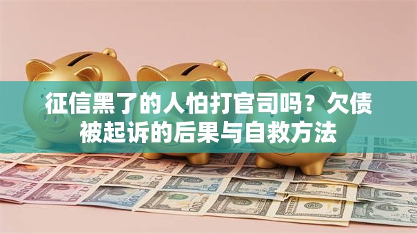 征信黑了的人怕打官司吗？欠债被起诉的后果与自救方法