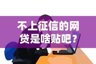 不上征信的网贷是啥贴吧？揭秘背后真实操作