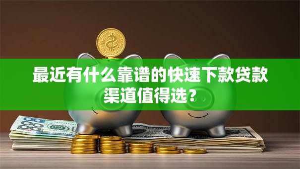 最近有什么靠谱的快速下款贷款渠道值得选？