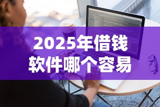 2025年借钱软件哪个容易通过？这5款平台审核快、门槛低！