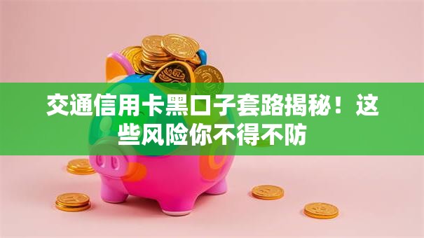 交通信用卡黑口子套路揭秘！这些风险你不得不防