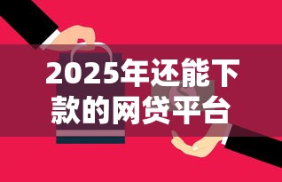 2025年还能下款的网贷平台有哪些？这5家正规渠道别错过！