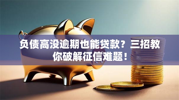 负债高没逾期也能贷款？三招教你破解征信难题！