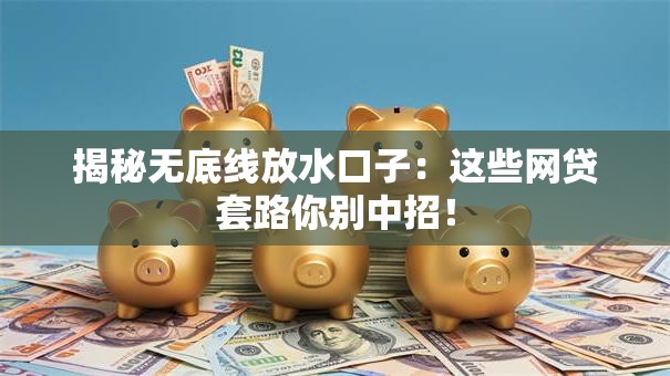 揭秘无底线放水口子：这些网贷套路你别中招！