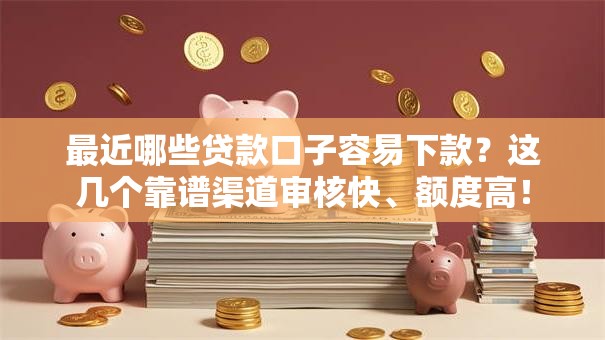 最近哪些贷款口子容易下款？这几个靠谱渠道审核快、额度高！