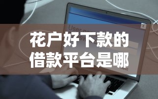 花户好下款的借款平台是哪个？这几个平台容易通过且靠谱