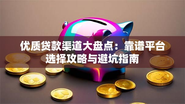 优质贷款渠道大盘点：靠谱平台选择攻略与避坑指南