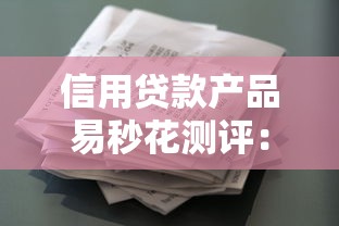 信用贷款产品易秒花测评：灵活额度与低息方案深度解析