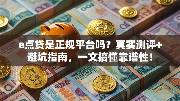 e点贷是正规平台吗？真实测评+避坑指南，一文搞懂靠谱性！
