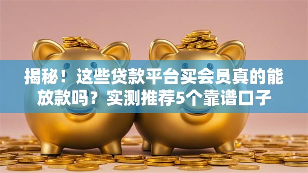 揭秘！这些贷款平台买会员真的能放款吗？实测推荐5个靠谱口子