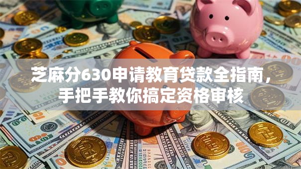 芝麻分630申请教育贷款全指南，手把手教你搞定资格审核