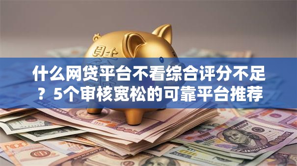 什么网贷平台不看综合评分不足？5个审核宽松的可靠平台推荐