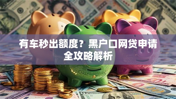 有车秒出额度？黑户口网贷申请全攻略解析