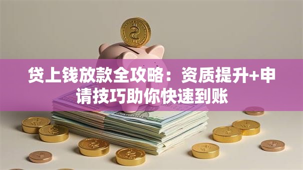贷上钱放款全攻略：资质提升+申请技巧助你快速到账