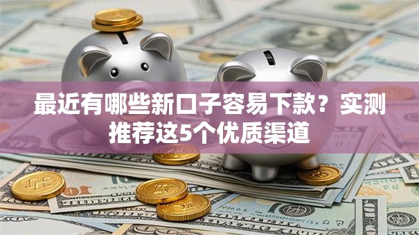 最近有哪些新口子容易下款？实测推荐这5个优质渠道