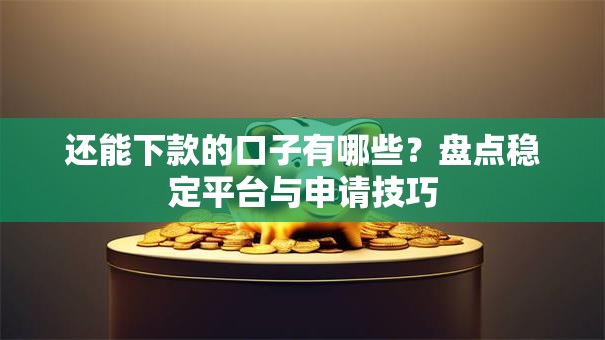 还能下款的口子有哪些？盘点稳定平台与申请技巧