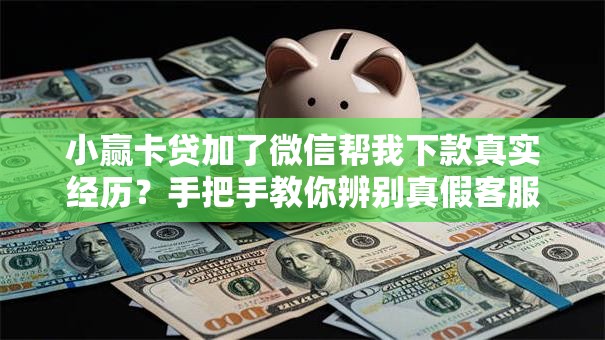小赢卡贷加了微信帮我下款真实经历？手把手教你辨别真假客服
