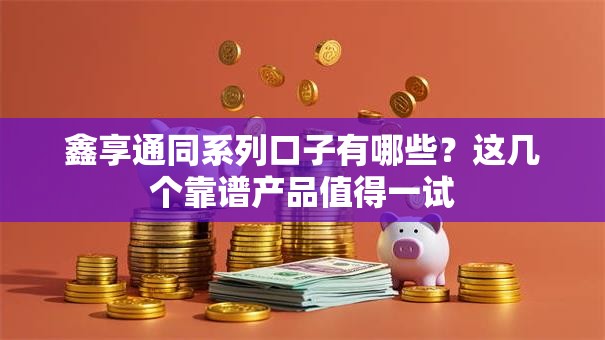 鑫享通同系列口子有哪些？这几个靠谱产品值得一试