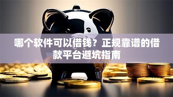 哪个软件可以借钱？正规靠谱的借款平台避坑指南