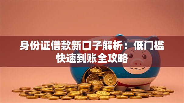 身份证借款新口子解析：低门槛快速到账全攻略