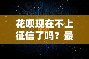 花呗现在不上征信了吗？最新规定与使用注意事项解析
