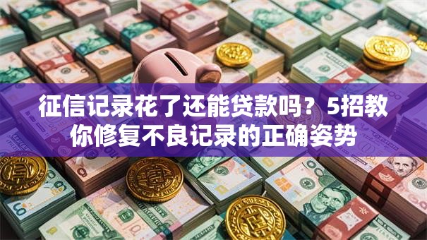 征信记录花了还能贷款吗？5招教你修复不良记录的正确姿势