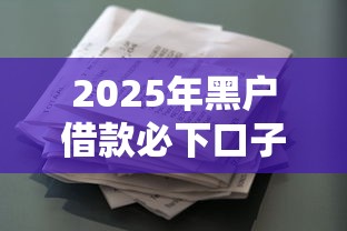 2025年黑户借款必下口子最新盘点！征信花也能用的小众渠道