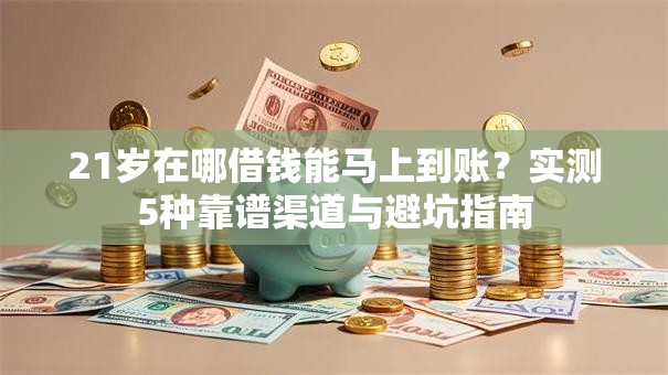 21岁在哪借钱能马上到账？实测5种靠谱渠道与避坑指南