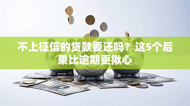 不上征信的贷款要还吗？这5个后果比逾期更揪心