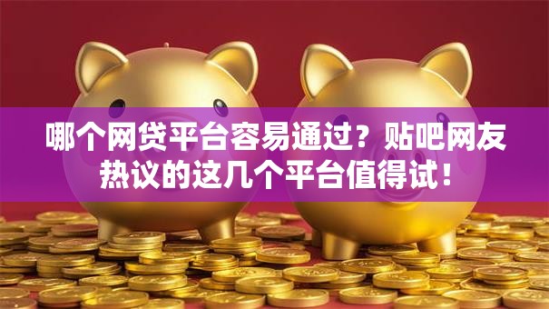哪个网贷平台容易通过？贴吧网友热议的这几个平台值得试！