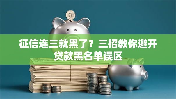 征信连三就黑了？三招教你避开贷款黑名单误区