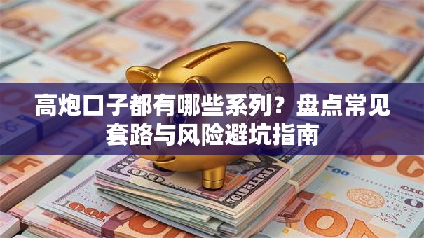高炮口子都有哪些系列？盘点常见套路与风险避坑指南