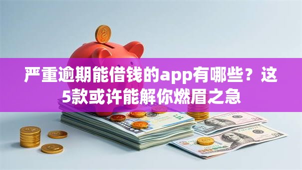 严重逾期能借钱的app有哪些？这5款或许能解你燃眉之急