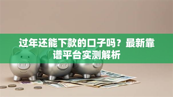 过年还能下款的口子吗？最新靠谱平台实测解析