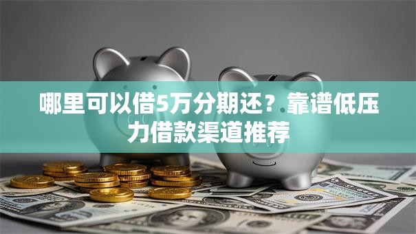 哪里可以借5万分期还？靠谱低压力借款渠道推荐